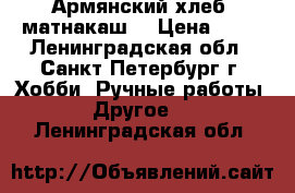 Армянский хлеб “матнакаш“ › Цена ­ 50 - Ленинградская обл., Санкт-Петербург г. Хобби. Ручные работы » Другое   . Ленинградская обл.